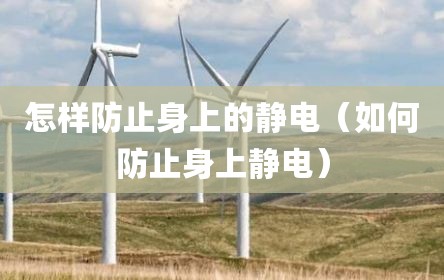 怎样防止身上的静电（如何防止身上静电）