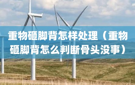 重物砸脚背怎样处理（重物砸脚背怎么判断骨头没事）