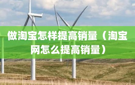做淘宝怎样提高销量（淘宝网怎么提高销量）