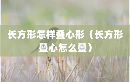 长方形怎样叠心形（长方形叠心怎么叠）
