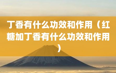 丁香有什么功效和作用（红糖加丁香有什么功效和作用）