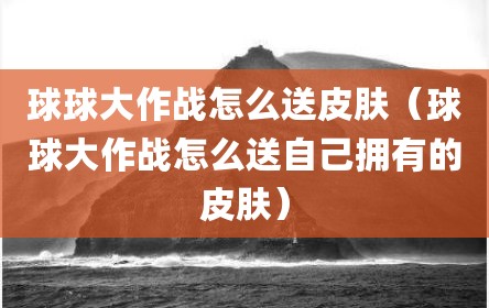 球球大作战怎么送皮肤（球球大作战怎么送自己拥有的皮肤）