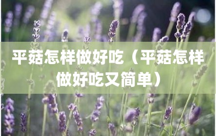 平菇怎样做好吃（平菇怎样做好吃又简单）