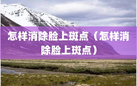 怎样消除脸上斑点（怎样消除脸上斑点）