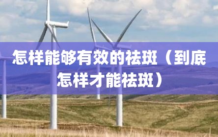 怎样能够有效的祛斑（到底怎样才能祛斑）