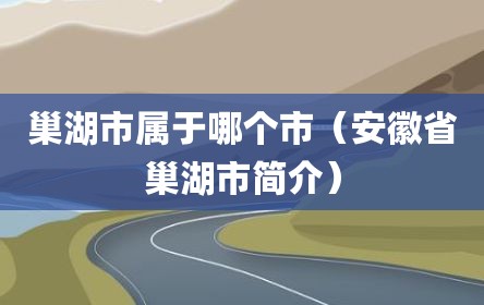 巢湖市属于哪个市（安徽省巢湖市简介）
