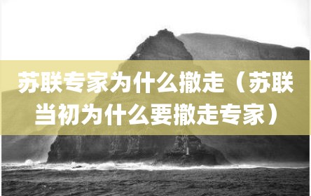 苏联专家为什么撤走（苏联当初为什么要撤走专家）