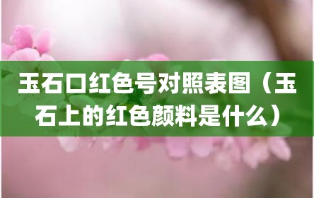 玉石口红色号对照表图（玉石上的红色颜料是什么）