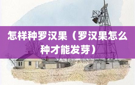 怎样种罗汉果（罗汉果怎么种才能发芽）
