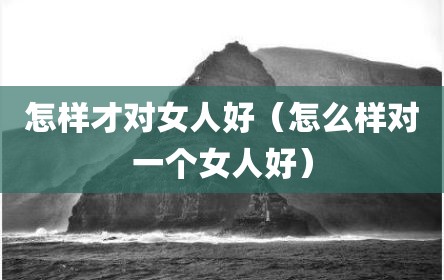 怎样才对女人好（怎么样对一个女人好）