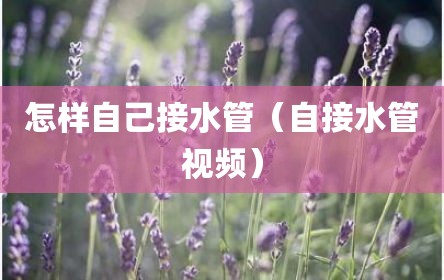 怎样自己接水管（自接水管视频）