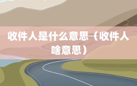收件人是什么意思（收件人啥意思）