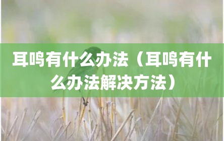耳鸣有什么办法（耳鸣有什么办法解决方法）
