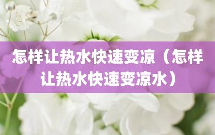 怎样让热水快速变凉（怎样让热水快速变凉水）