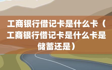 工商银行借记卡是什么卡（工商银行借记卡是什么卡是储蓄还是）
