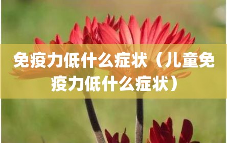 免疫力低什么症状（儿童免疫力低什么症状）