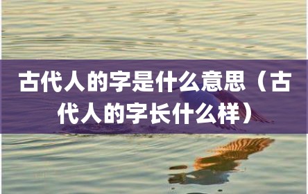 古代人的字是什么意思（古代人的字长什么样）
