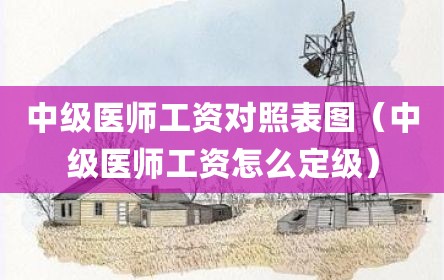 中级医师工资对照表图（中级医师工资怎么定级）