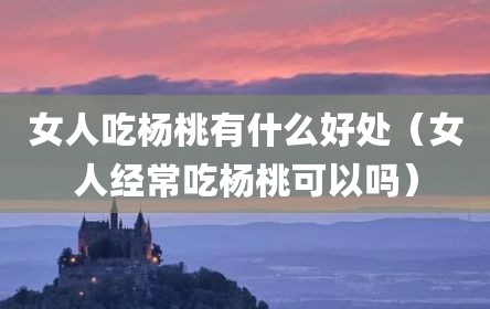 女人吃杨桃有什么好处（女人经常吃杨桃可以吗）