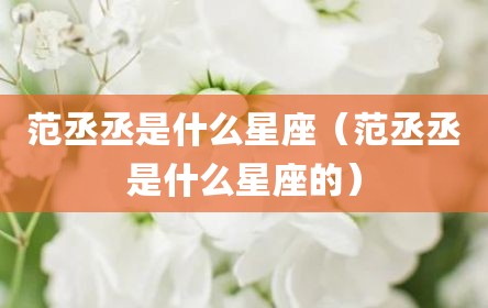 范丞丞是什么星座（范丞丞是什么星座的）