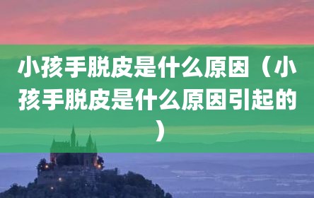 小孩手脱皮是什么原因（小孩手脱皮是什么原因引起的）