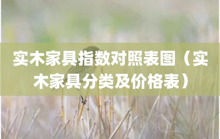 实木家具指数对照表图（实木家具分类及价格表）