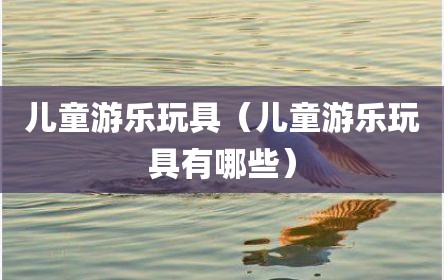 儿童游乐玩具（儿童游乐玩具有哪些）