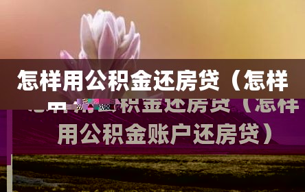 怎样用公积金还房贷（怎样用公积金账户还房贷）