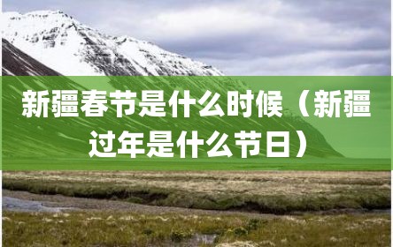 新疆春节是什么时候（新疆过年是什么节日）
