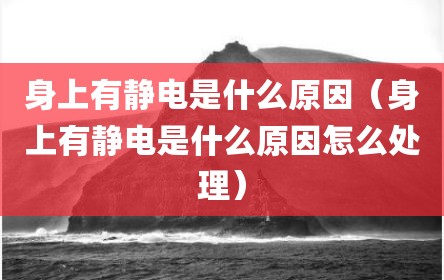 身上有静电是什么原因（身上有静电是什么原因怎么处理）