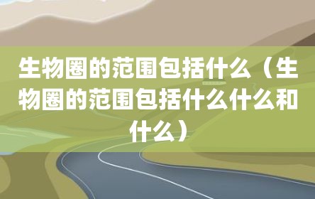 生物圈的范围包括什么（生物圈的范围包括什么什么和什么）