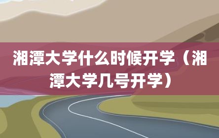 湘潭大学什么时候开学（湘潭大学几号开学）