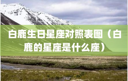 白鹿生日星座对照表图（白鹿的星座是什么座）