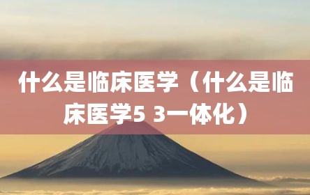 什么是临床医学（什么是临床医学5 3一体化）