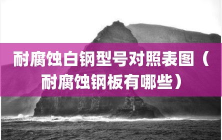 耐腐蚀白钢型号对照表图（耐腐蚀钢板有哪些）