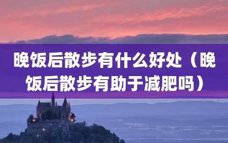 晚饭后散步有什么好处（晚饭后散步有助于减肥吗）