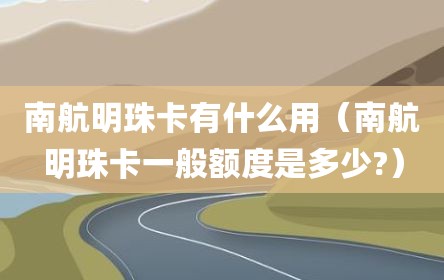 南航明珠卡有什么用（南航明珠卡一般额度是多少?）