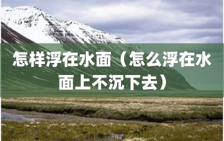 怎样浮在水面（怎么浮在水面上不沉下去）