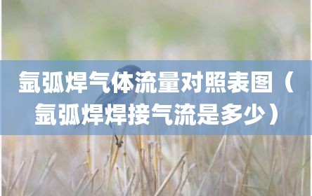 氩弧焊气体流量对照表图（氩弧焊焊接气流是多少）