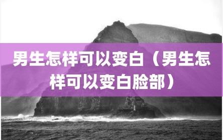 男生怎样可以变白（男生怎样可以变白脸部）