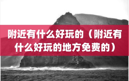 附近有什么好玩的（附近有什么好玩的地方免费的）