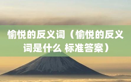 愉悦的反义词（愉悦的反义词是什么 标准答案）