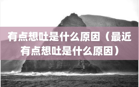 有点想吐是什么原因（最近有点想吐是什么原因）