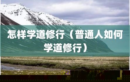 怎样学道修行（普通人如何学道修行）