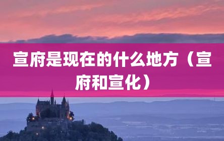 宣府是现在的什么地方（宣府和宣化）