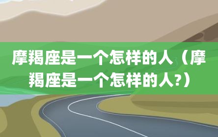 摩羯座是一个怎样的人（摩羯座是一个怎样的人?）