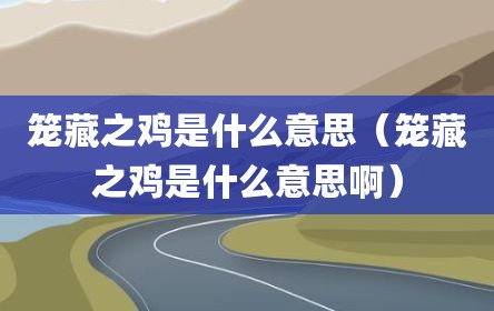 笼藏之鸡是什么意思（笼藏之鸡是什么意思啊）