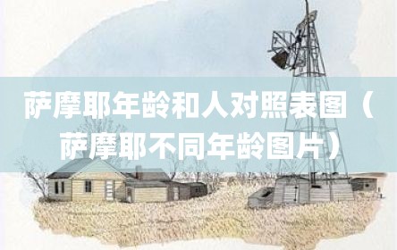 萨摩耶年龄和人对照表图（萨摩耶不同年龄图片）
