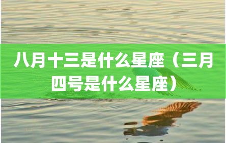 八月十三是什么星座（三月四号是什么星座）
