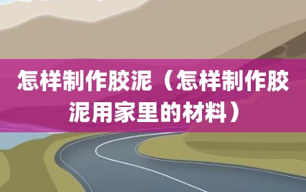 怎样制作胶泥（怎样制作胶泥用家里的材料）